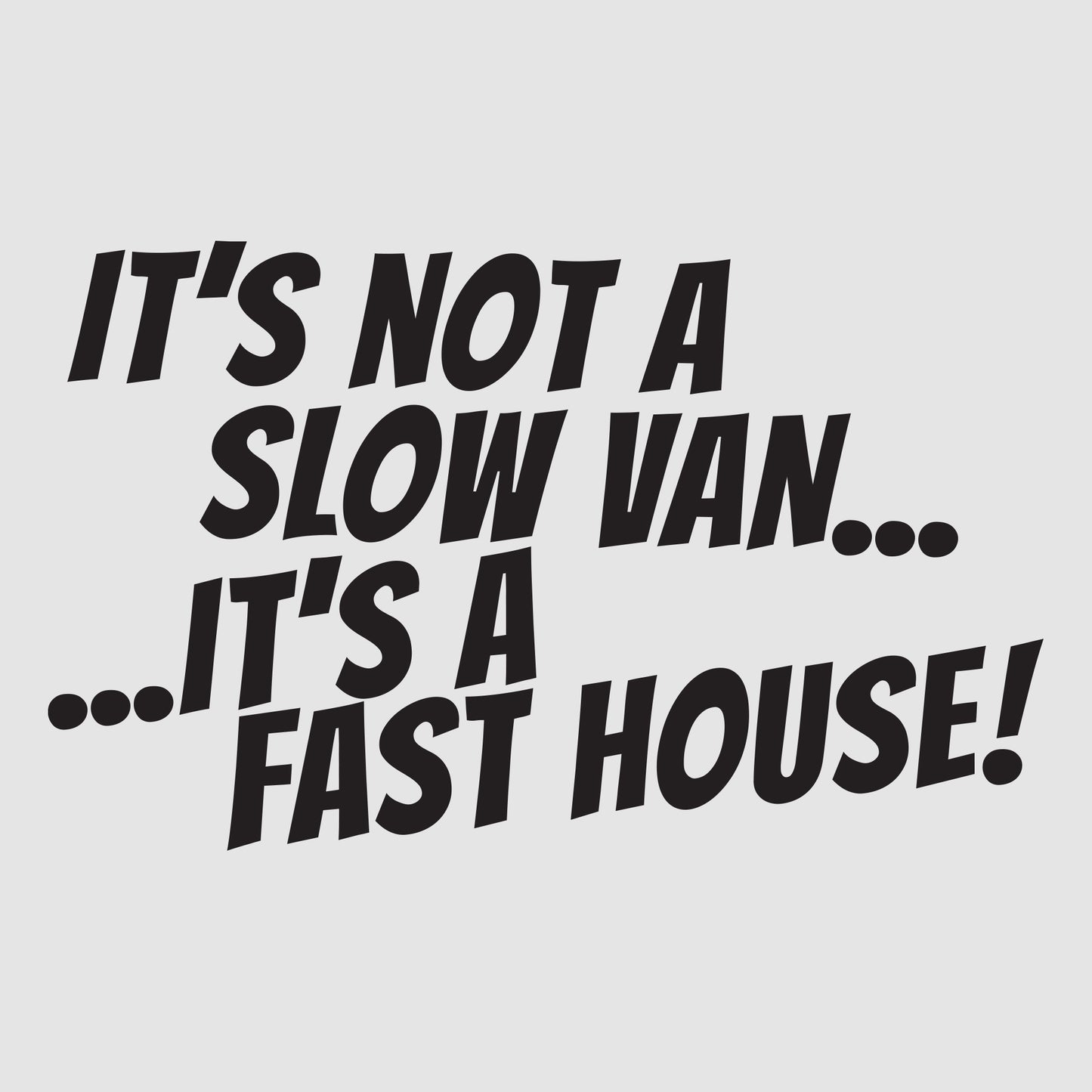 It's Not a Slow Van, It's a Fast House