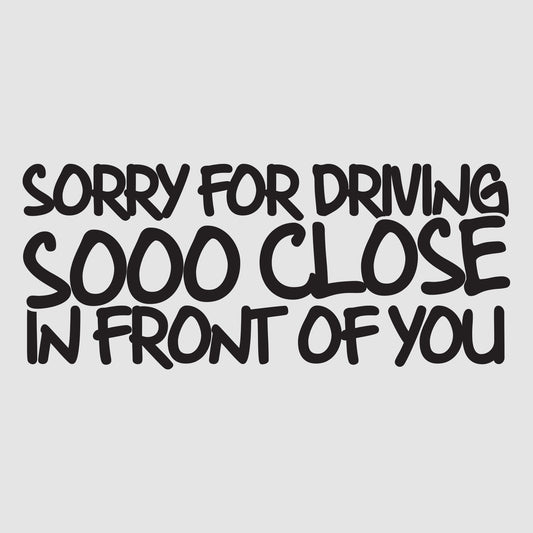 Sorry for Driving sooo close in front of you
